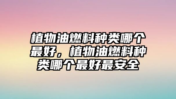 植物油燃料種類(lèi)哪個(gè)最好，植物油燃料種類(lèi)哪個(gè)最好最安全