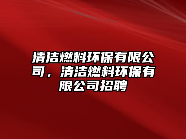 清潔燃料環(huán)保有限公司，清潔燃料環(huán)保有限公司招聘