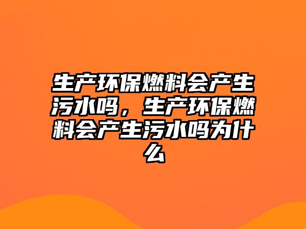 生產(chǎn)環(huán)保燃料會(huì)產(chǎn)生污水嗎，生產(chǎn)環(huán)保燃料會(huì)產(chǎn)生污水嗎為什么