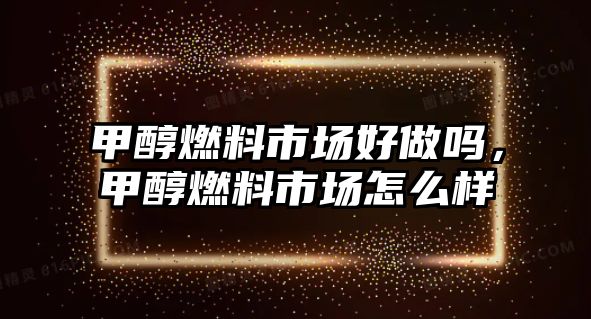 甲醇燃料市場好做嗎，甲醇燃料市場怎么樣