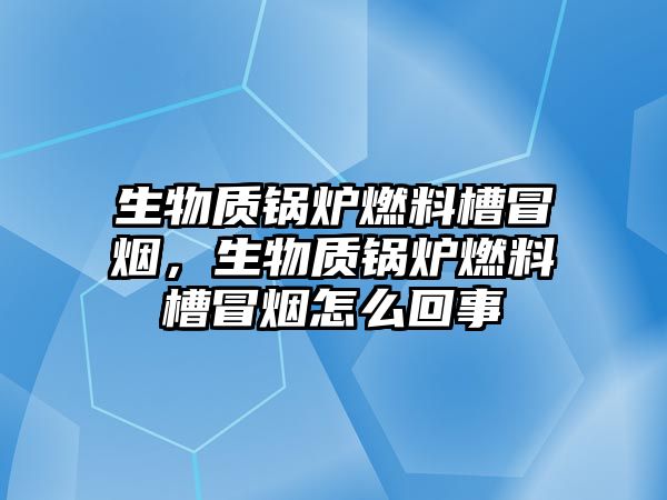 生物質(zhì)鍋爐燃料槽冒煙，生物質(zhì)鍋爐燃料槽冒煙怎么回事