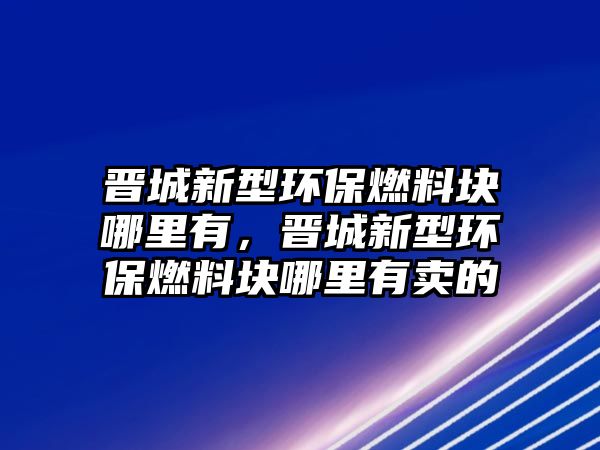 晉城新型環(huán)保燃料塊哪里有，晉城新型環(huán)保燃料塊哪里有賣的