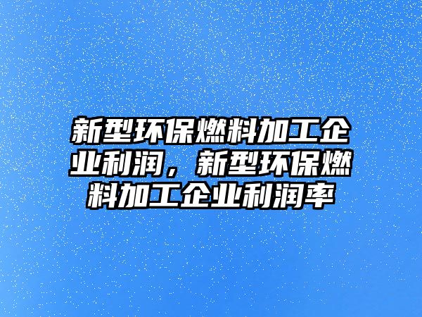 新型環(huán)保燃料加工企業(yè)利潤，新型環(huán)保燃料加工企業(yè)利潤率