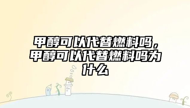 甲醇可以代替燃料嗎，甲醇可以代替燃料嗎為什么