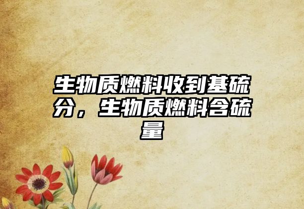 生物質(zhì)燃料收到基硫分，生物質(zhì)燃料含硫量