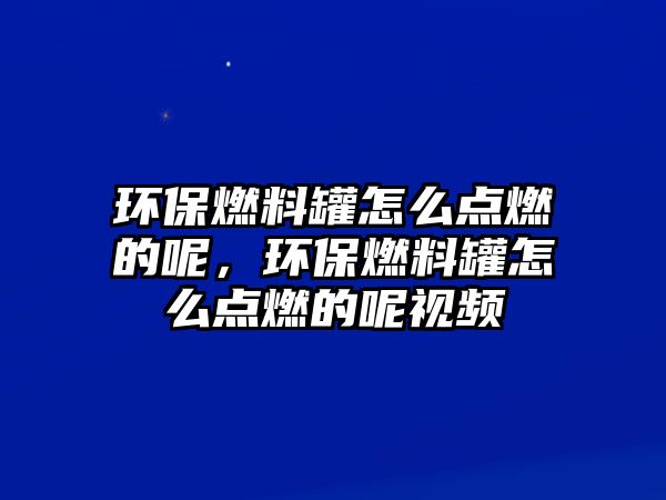 環(huán)保燃料罐怎么點燃的呢，環(huán)保燃料罐怎么點燃的呢視頻