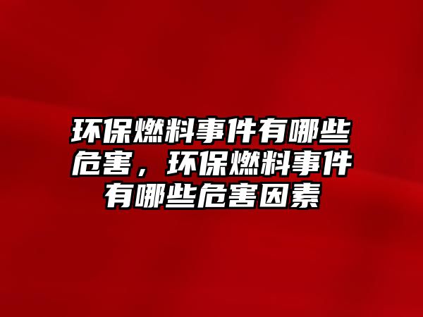 環(huán)保燃料事件有哪些危害，環(huán)保燃料事件有哪些危害因素