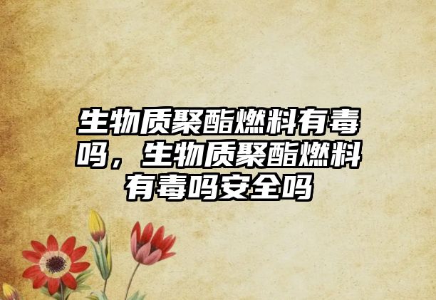 生物質(zhì)聚酯燃料有毒嗎，生物質(zhì)聚酯燃料有毒嗎安全嗎