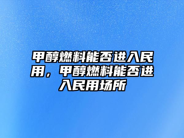 甲醇燃料能否進(jìn)入民用，甲醇燃料能否進(jìn)入民用場(chǎng)所