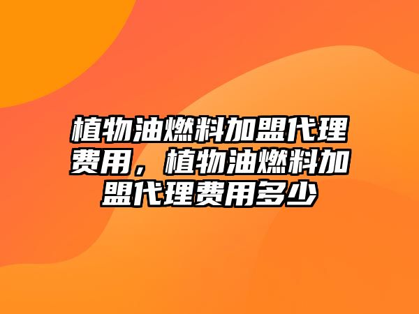 植物油燃料加盟代理費用，植物油燃料加盟代理費用多少