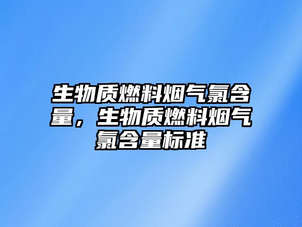 生物質燃料煙氣氯含量，生物質燃料煙氣氯含量標準