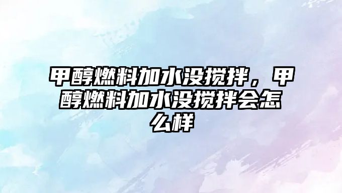 甲醇燃料加水沒攪拌，甲醇燃料加水沒攪拌會(huì)怎么樣