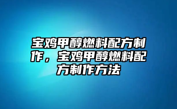 寶雞甲醇燃料配方制作，寶雞甲醇燃料配方制作方法