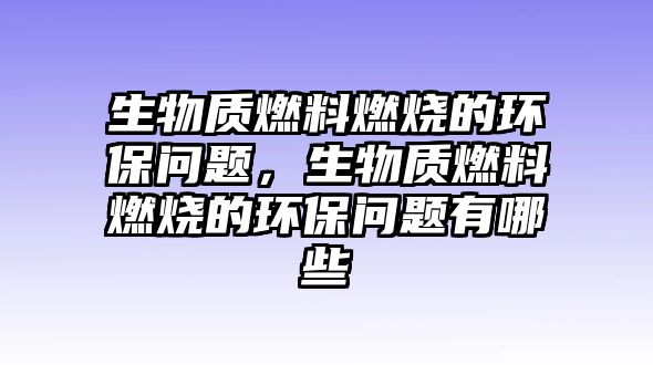 生物質(zhì)燃料燃燒的環(huán)保問(wèn)題，生物質(zhì)燃料燃燒的環(huán)保問(wèn)題有哪些