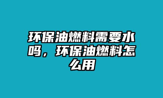 環(huán)保油燃料需要水嗎，環(huán)保油燃料怎么用