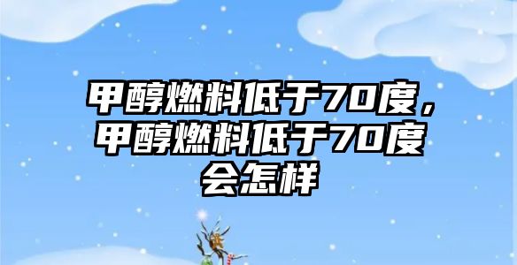 甲醇燃料低于70度，甲醇燃料低于70度會(huì)怎樣