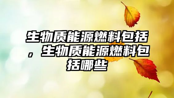 生物質(zhì)能源燃料包括，生物質(zhì)能源燃料包括哪些