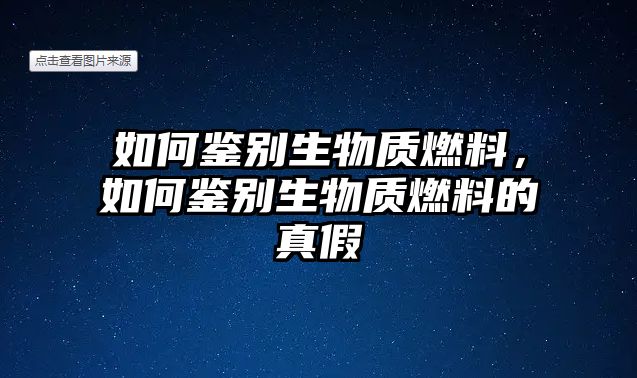 如何鑒別生物質(zhì)燃料，如何鑒別生物質(zhì)燃料的真假