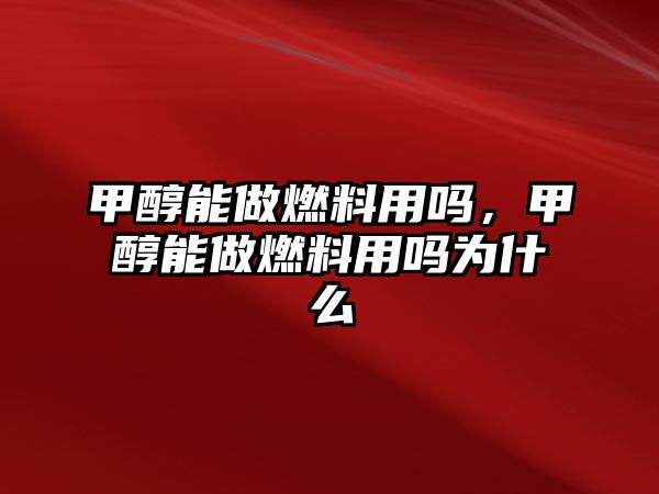 甲醇能做燃料用嗎，甲醇能做燃料用嗎為什么