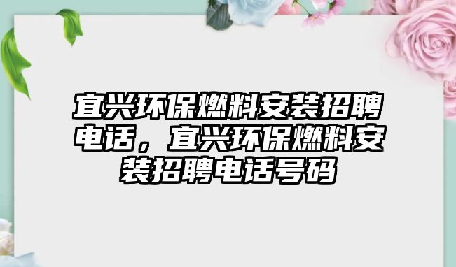 宜興環(huán)保燃料安裝招聘電話，宜興環(huán)保燃料安裝招聘電話號碼