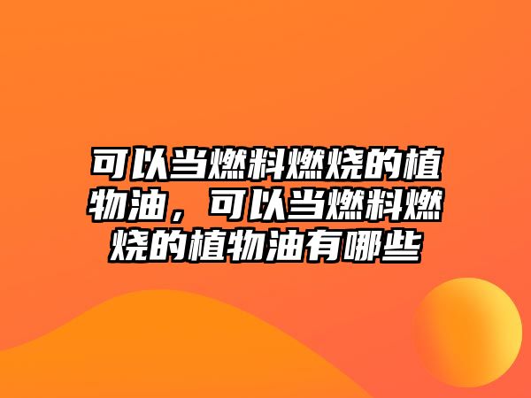 可以當(dāng)燃料燃燒的植物油，可以當(dāng)燃料燃燒的植物油有哪些