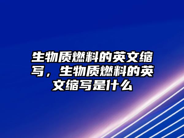 生物質(zhì)燃料的英文縮寫(xiě)，生物質(zhì)燃料的英文縮寫(xiě)是什么