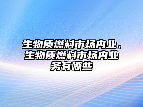 生物質(zhì)燃料市場內(nèi)業(yè)，生物質(zhì)燃料市場內(nèi)業(yè)務(wù)有哪些