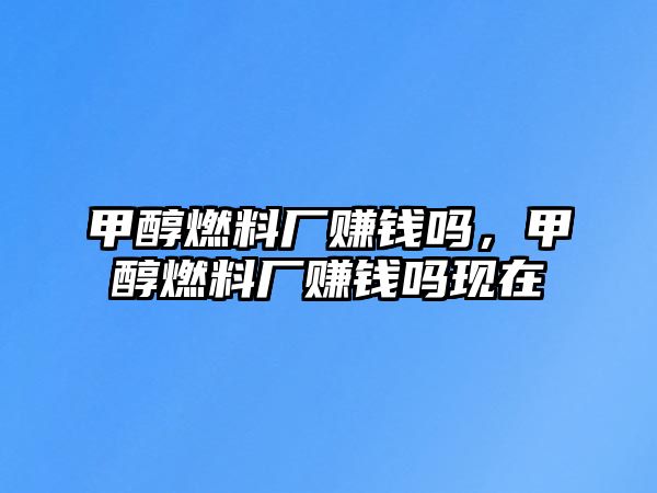 甲醇燃料廠賺錢嗎，甲醇燃料廠賺錢嗎現(xiàn)在