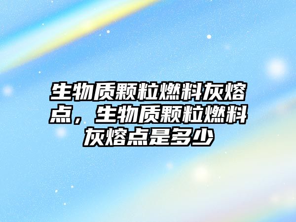 生物質顆粒燃料灰熔點，生物質顆粒燃料灰熔點是多少