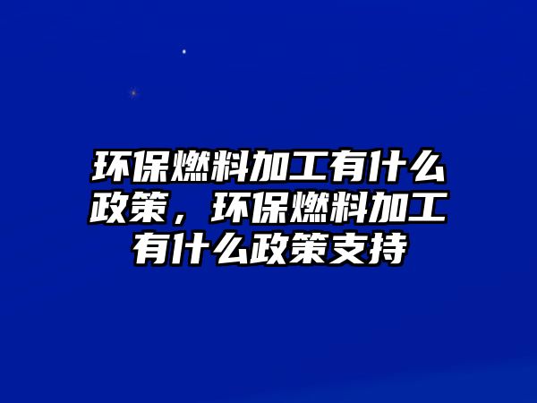 環(huán)保燃料加工有什么政策，環(huán)保燃料加工有什么政策支持