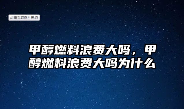 甲醇燃料浪費大嗎，甲醇燃料浪費大嗎為什么