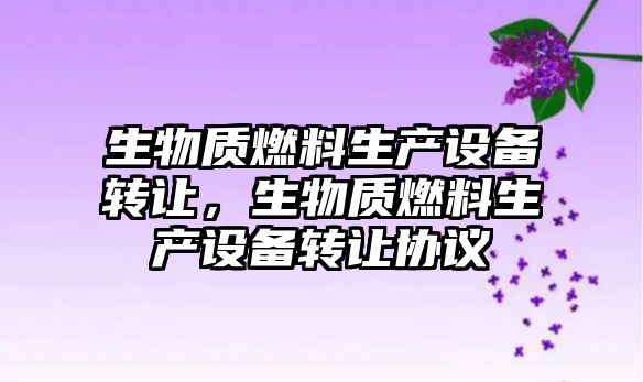 生物質(zhì)燃料生產(chǎn)設(shè)備轉(zhuǎn)讓，生物質(zhì)燃料生產(chǎn)設(shè)備轉(zhuǎn)讓協(xié)議