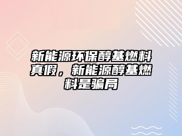 新能源環(huán)保醇基燃料真假，新能源醇基燃料是騙局