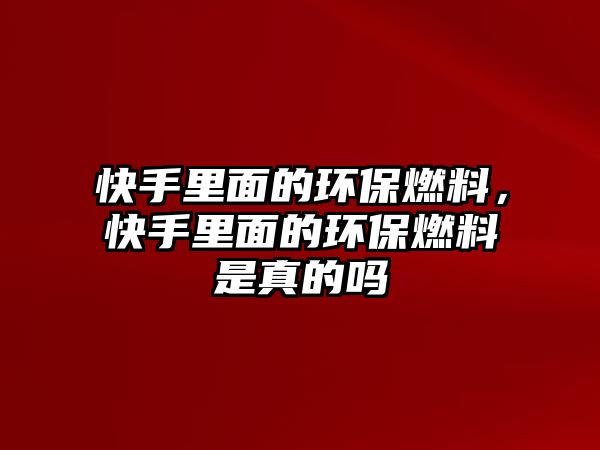 快手里面的環(huán)保燃料，快手里面的環(huán)保燃料是真的嗎