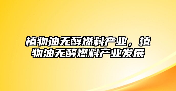 植物油無(wú)醇燃料產(chǎn)業(yè)，植物油無(wú)醇燃料產(chǎn)業(yè)發(fā)展