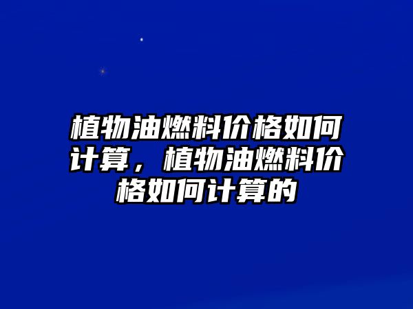 植物油燃料價格如何計算，植物油燃料價格如何計算的