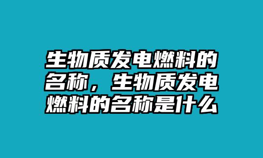 生物質(zhì)發(fā)電燃料的名稱，生物質(zhì)發(fā)電燃料的名稱是什么