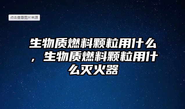 生物質(zhì)燃料顆粒用什么，生物質(zhì)燃料顆粒用什么滅火器