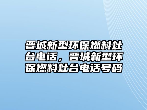 晉城新型環(huán)保燃料灶臺(tái)電話，晉城新型環(huán)保燃料灶臺(tái)電話號(hào)碼