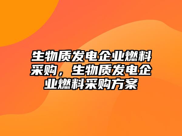 生物質(zhì)發(fā)電企業(yè)燃料采購(gòu)，生物質(zhì)發(fā)電企業(yè)燃料采購(gòu)方案