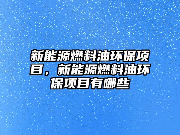 新能源燃料油環(huán)保項目，新能源燃料油環(huán)保項目有哪些