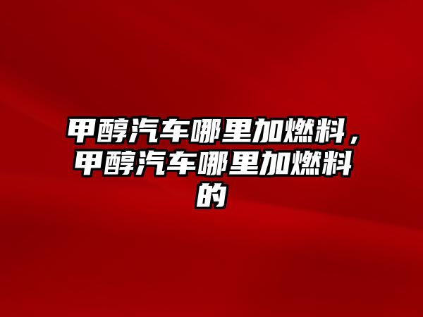 甲醇汽車哪里加燃料，甲醇汽車哪里加燃料的