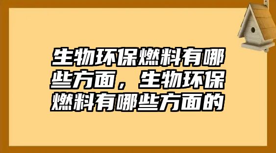 生物環(huán)保燃料有哪些方面，生物環(huán)保燃料有哪些方面的