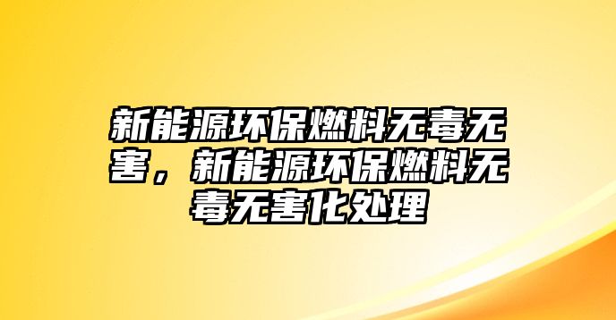 新能源環(huán)保燃料無毒無害，新能源環(huán)保燃料無毒無害化處理