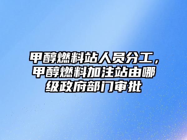 甲醇燃料站人員分工，甲醇燃料加注站由哪級(jí)政府部門審批