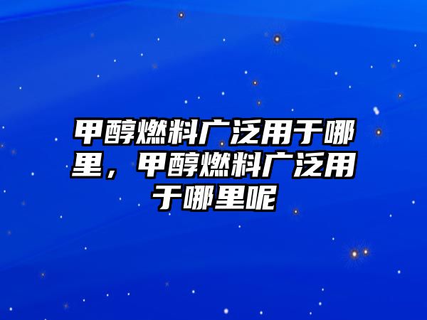 甲醇燃料廣泛用于哪里，甲醇燃料廣泛用于哪里呢