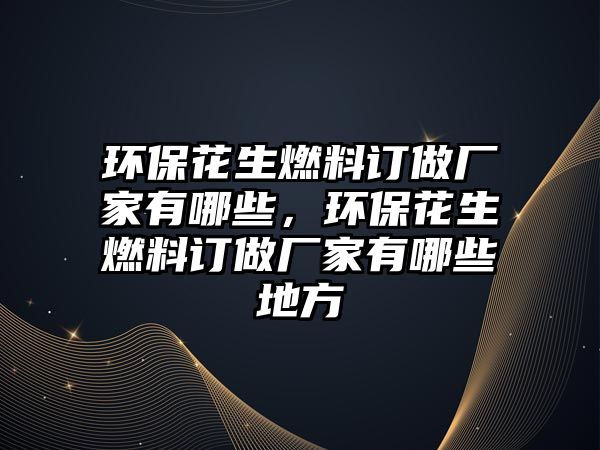 環(huán)保花生燃料訂做廠家有哪些，環(huán)保花生燃料訂做廠家有哪些地方