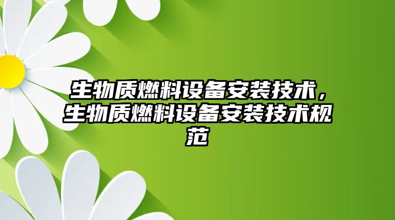 生物質燃料設備安裝技術，生物質燃料設備安裝技術規(guī)范