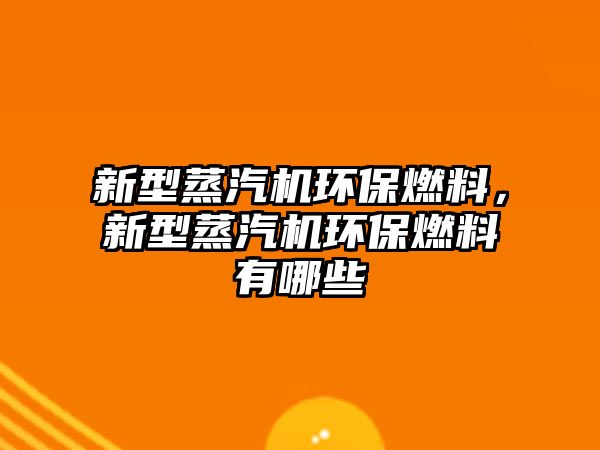 新型蒸汽機(jī)環(huán)保燃料，新型蒸汽機(jī)環(huán)保燃料有哪些