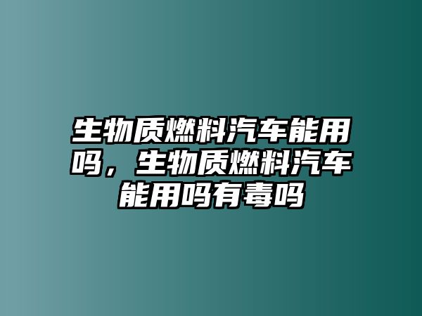 生物質(zhì)燃料汽車能用嗎，生物質(zhì)燃料汽車能用嗎有毒嗎